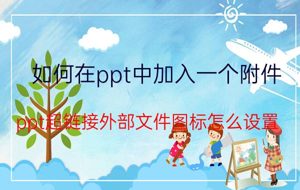 如何在ppt中加入一个附件 ppt超链接外部文件图标怎么设置？